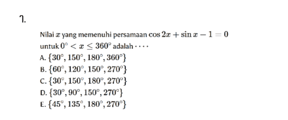 1. Nilai x yang memenuhi persamaan cos 2x + sin x-1=0 untuk 0º < x < 360° adalah.... A. 30°, 150°, 180°, 360°} B. (60°, 120°, 150°, 270°} C. {30°, 150, 180°, 270"} D. {30°, 90°, 1500, 270°} E. {45°, 135, 180°, 270"} 