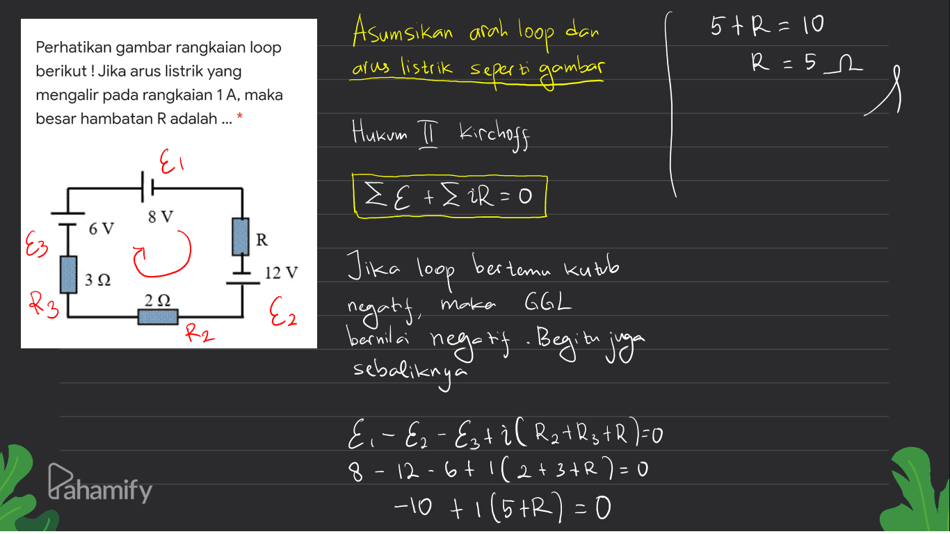 5 t R=10 R=5 2 Perhatikan gambar rangkaian loop berikut! Jika arus listrik yang mengalir pada rangkaian 1 A, maka besar hambatan R adalah ... Asumsikan arah loop dan arus listrik seperti gambar Hukum I Kirchoff 15% Ei SE + EtR=0 8 V 6 V Ez R 312 12 V R3 292 GGL Ez negaty, maka • R2 Jika loop bertemu kutub bernila negatif. Begitu juga sebaliknya E,-E2 - Estil R2tQ3 +R)=0 8-12-6+1(2+ 3+R)=0 -10 + 1 (5+R)=0 Pahamify 