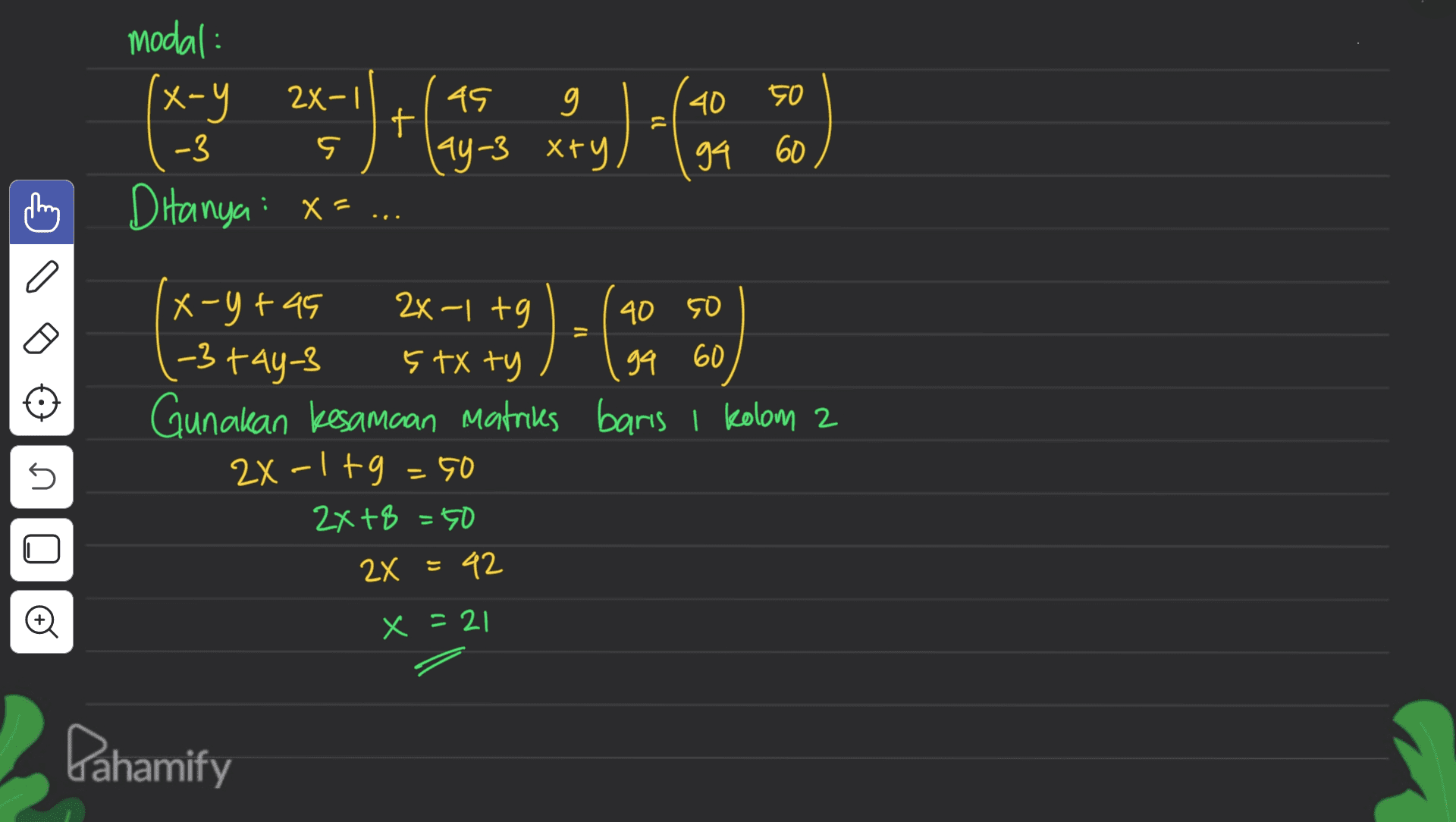 40 50 modal: (x-y 2x-1 t -3 Ditanya: X= ... 45 Ку -3 хғу 5 94 60 a 40 50 2X-1 to 5tX ty ga 60 x-y+45 (-3 tay-3 Gunakan kesamaan Matries baris I kolom 2 2X -1 +9 - 50 45 2x+8 =50 2x = 42 © x =21 Pahamify 