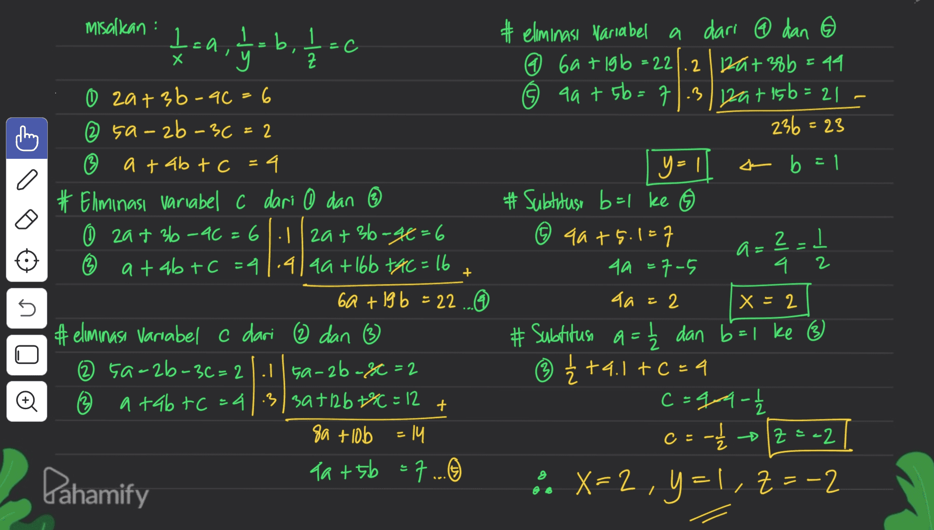 Lea jab, tad Isa, x y=1 a misalkan : =c y 0 2a+3b-4c=6 6 ② sa-2b-36=2 2 ® a + ab + c = 4 # Elminası variabel c dari 0 dan ③ 0 29+ 36-96=6|1|2a+36-46=6 © at abt C =41.4149+16b +AC=16 60 + 19 b = 22 6 #eliminasi Variabel c dari ② dan (3) 2 ça-2b-3c=21.15a-2b-8c=2 (2 atab tc=413|3at12b +* =12 89 tlob = 14 Ka tsb = 7 ... O Pahamify #eliminasi Nariabel a dari ② dan ③ 6 6a+ 1gb =22.212a+38b = 44 6 44+ 5b=71.3/bat 15b=21 - 236=23 4 b=1 # Subtitusi b=1 ke 6 0 44+5.1=7 2-) 4a=7-5 4 aa = 2 x = 2 # Subtitusi a= Ź dan b = 1 ke 3 1 { +41 +0=4 c=909- 0=-1--2--2] é X= 2, Y=l, Z = -2 X=2 Z 2 + U 2 o + = 