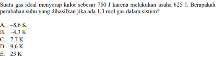 Suatu gas ideal menyerap kalor sebesar 750 J karena melakukan usaha 625 J. Berapakah perubahan suhu yang dihasilkan jika ada 1,3 mol gas dalam sistem? A. -8,6K B. 4,3K C. 7,7K D. 9,6K E. 23 K 