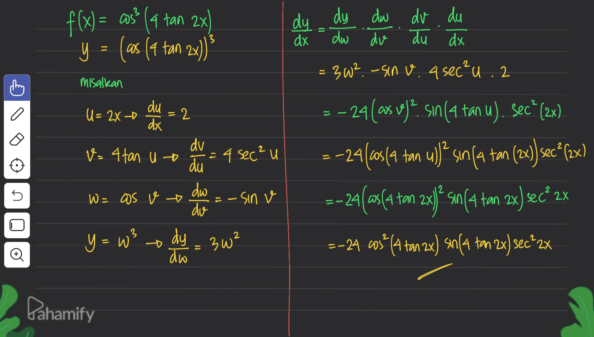 f(x) = cos? (4 tan x) y = (as (a tan 2x) dy dx 11 3 dy dw dv du dw dv. du dx = 3W ²-sin v. 4 sec²u. 2 2 misalkan U= 2x -D du dx 2 = = V=4 tan u o dv du = 4 sec²u dw - sin v do – 24(cos vej?. sın(a tan u). Sec" (2x) = -24(63(4 tan ul)? sin(a tan (2x) secº(2x) =-24(as(a ton 2xg ? su(4 ton 3x) Sec® 2X =-24 wus* (a ton 2x) sm14 tm 2x) sec+2x 5 W = as v 3 Y = w dy - 3w² » o do Dahamify 