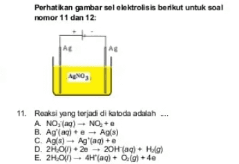 Perhatikan gambar sel elektrolisis berikut untuk soal nomor 11 dan 12: Ag AgNO3 11. Reaksi yang terjadi di katoda adalah .. A. NO, (aq) - NO, + e B. Ag'(aq) + - Agls) C. Ag(s) - Ag" (aq) +e D. 2H00) + 2e 20H(aq) + Hag) E. 2H.0) -- 4H"(aq) + O2(g) + 4e 