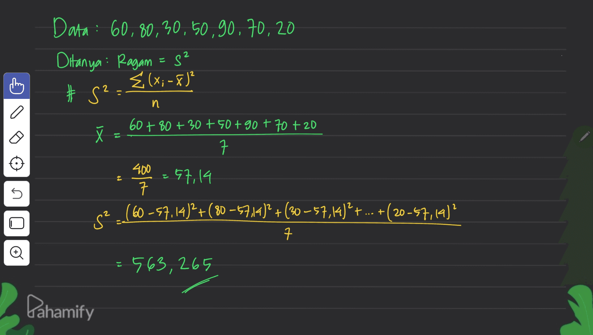 ching 2 n Data : 60,80,30, 50,90,70,20 Ditanya: Ragam = s² Ź (x; -x)² # S² 60+80+30+ 50+90+70 + 20 ㅋ 400 57,14 ㅋ 52 ]}? .(60-57.14)2 + (80 -5714)? + (30-57,14)2 + ... +(20-57,14)? XI E त s +( 7 © 563,265 Pahamify 