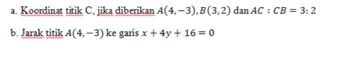 a. Koordinat titik C. jika diberikan A(4,-3),B(3,2) dan AC : CB = 3:2 b. Jarak titik A(4,-3) ke garis x + 4y + 16 = 0 