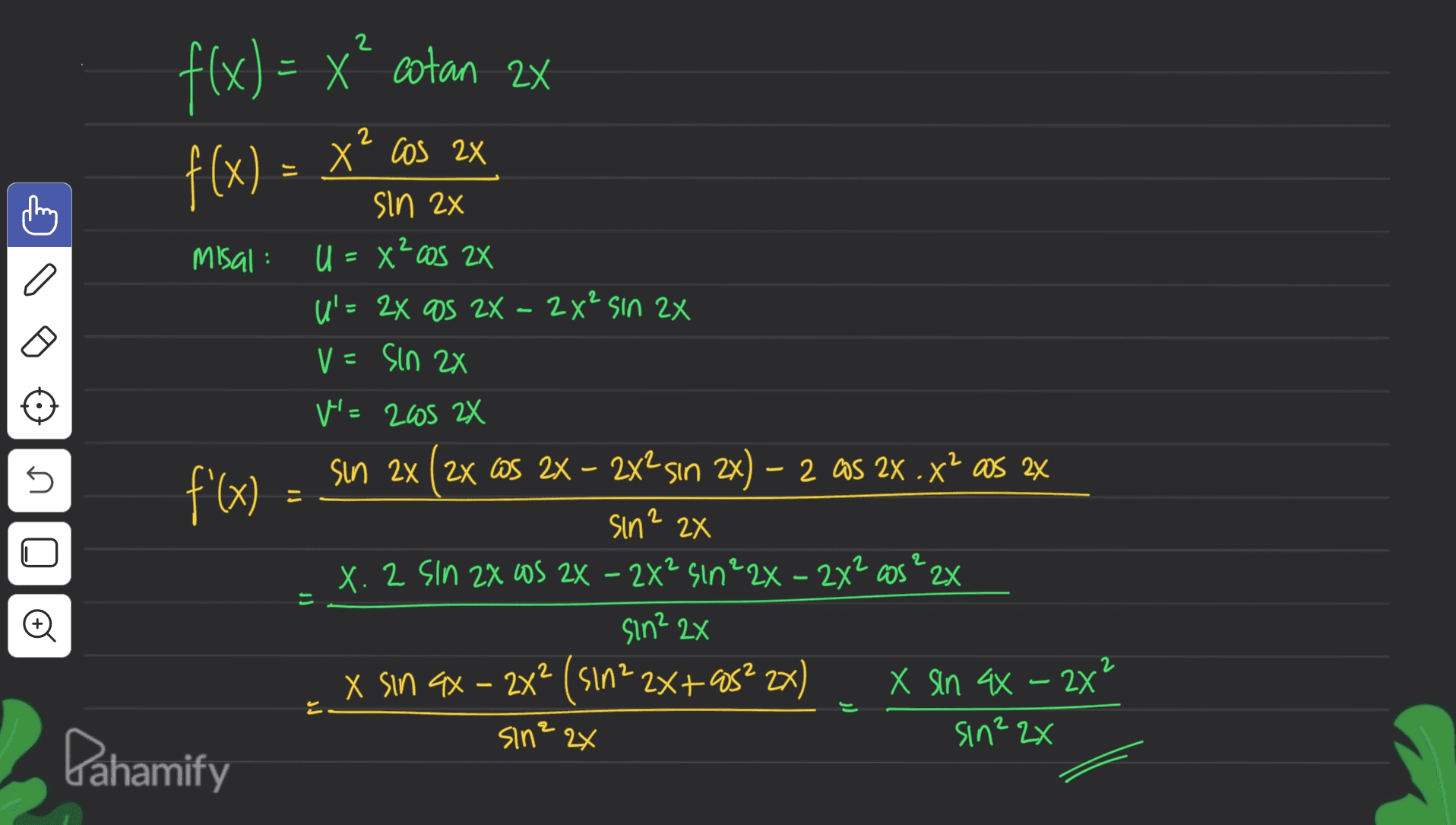 2 = 2x f(x) = x” cotan 2x f(x) = X² cos 2x 2 5 sin 2x Misal: U = x?cos 2x U'= 24 as 2X - 2x² sin 2x V=Sin 2X V=205 2X f'(x) = sin 2x (2x GS 2X – 2x2sın 2x) – 2 as 2x .X? as 2x sin? 2x X. 2 Sin 2X OS 2X - 2X² sin²2X - 2x2 as ? 2x sin? 2x X sin ax - 2x² (sin² 2x+85² 2x) X sin 44 - 2x sin? 2x sin? 2x 2 U 2 - 2 Pahamify 