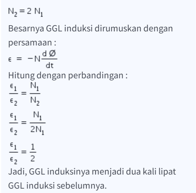 dø N2 = 2 N Besarnya GGL induksi dirumuskan dengan persamaan : E = -N dt Hitung dengan perbandingan : €1_N E2 N2 E1 N €22N €1 1 €2 Jadi, GGL induksinya menjadi dua kali lipat GGL induksi sebelumnya. = = 