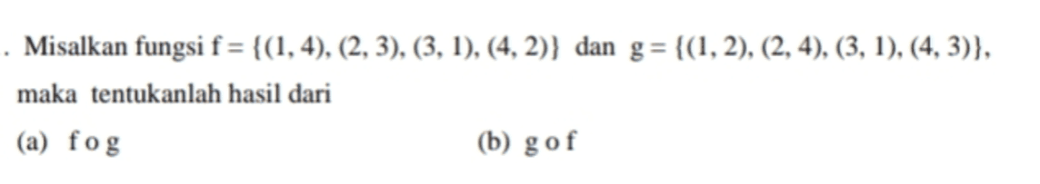 . Misalkan fungsi f = {(1, 4), (2, 3), (3, 1), (4, 2)} dan g = {(1, 2), (2, 4), (3, 1), (4,3)}, maka tentukanlah hasil dari (a) fog (b) gof 