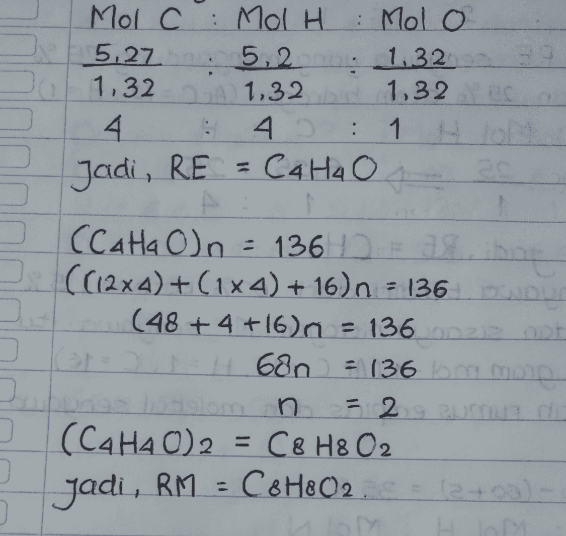 Mol C: Mol H : Molo 5,27 5,2 1.3239 1.32 2A 1,32 1,32 lec 4 4 : : 1 lo Jadi, RE = C4 H4 o . (Cata O)n = 136 10 38. ((12x4)+(1x4) + 16) n = 136 (48 + 4 +16)n = 136 onze ODF 0 | H680 = 136 mm n 5 2 9 zum di (CA HAO)2 = C8 H8 O2 2 +00) Jadi, RM = C&H8O2 