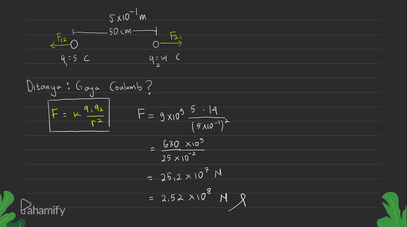LoixS m Moog Fiz O 9=5c 9=14 c 2 Ditanya : Gaya Coulumb? F = 9x109 9,92 IF=k ed 5.14 15x10-172 630 xiog 25 x 10-2 t = 25,2 x 10* N = 2,52 X 100 N Pahamify ri 