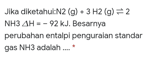 Jika diketahui:N2 (g) + 3 H2 (g) = 2 NH3 AH = -92 kJ. Besarnya perubahan entalpi penguraian standar gas NH3 adalah .... * 