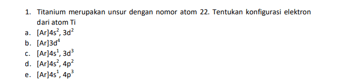 1. Titanium merupakan unsur dengan nomor atom 22. Tentukan konfigurasi elektron dari atom Ti a. [Ar]4s?, 3d b. [Ar]3d" C. [Ar]4s, 3d d. [Ar]4s?, 4p? e. [Ar]4s, 4p 3 
