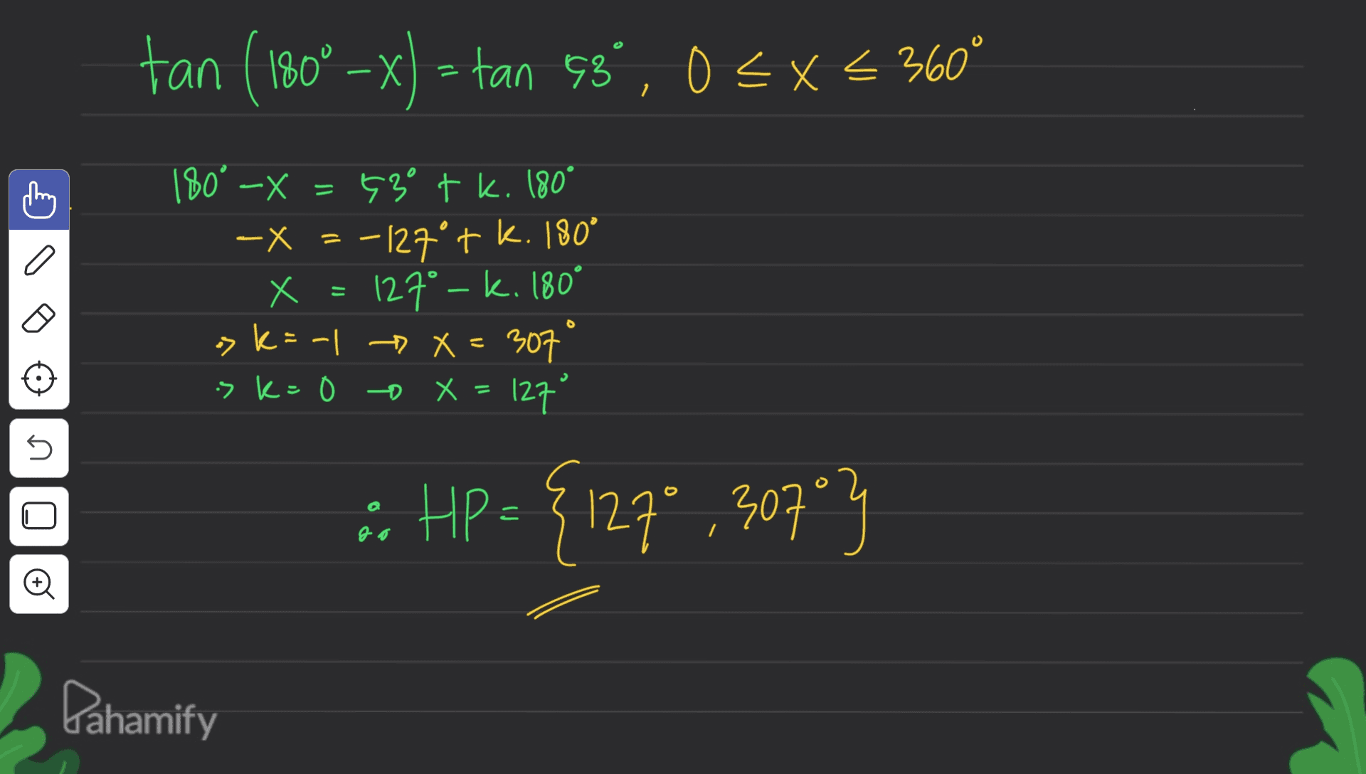 tan (180° -x) = tan 98%, 0<x<360° = o 180° -X 530 + k. 180° -X = -127°+ k. 180° X x = 127º – k. 180° k=-1 X=307 is k=0 o X 127° 5 :: HP = {127 {127* ,307"} go Pahamify 