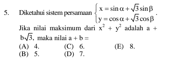 5. Diketahui sistem persamaan x=sin a + V3 sin B (y = cos a + V3cos B Jika nilai maksimum dari x² + y² adalah a + b13, maka nilai a + b = (A) 4. (C) 6. (E) 8. (B) 5. (D) 7. 