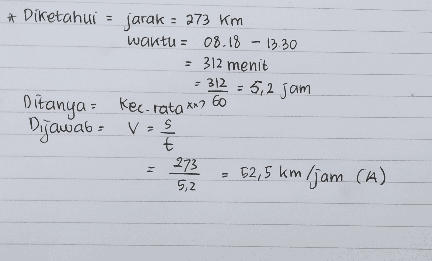 * Diketahui = jarak = 273 km waktu : 08.18 - 13.30 = 312 menit = 312=5,2 jam Ditanya - Kec-rata xx7 60 V s t 273 5,2 52,5 km (jam (A) I 