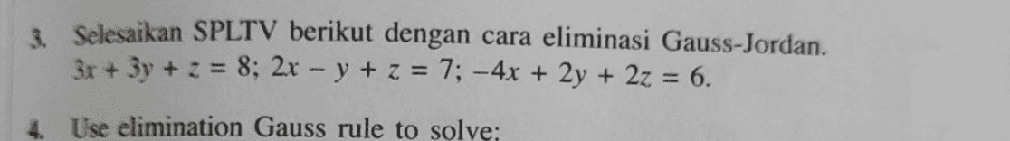 3. Selesaikan SPLTV berikut dengan cara eliminasi Gauss-Jordan 3x + 3y + z = 8; 2x - y + z = 7; - 4x + 2y + 2z = 6. 4. Use elimination Gauss rule to solve: 