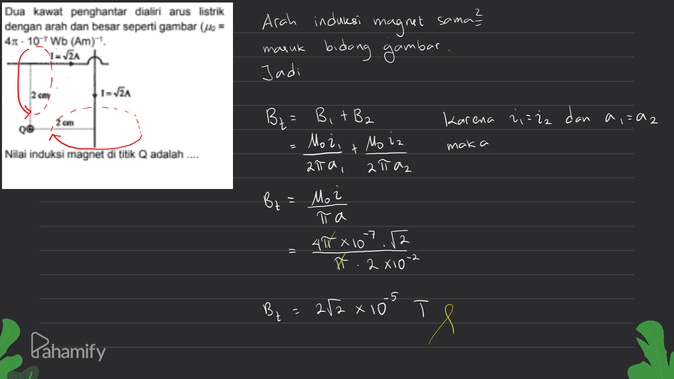 Dua kawat penghantar dialiri arus listrik dengan arah dan besar seperti gambar (le = 41 - 107 Wb (Am) masuk Arah induksi magnet sama? bidang gambar. Jadi I=VZA 2 cny I = V2A karena ena 2i = iz dan a,=a2 am 0 B₂ = BitB2 Morz Możi t maka Nilai induksi magnet di titik Q adalah .... aita, 2 Taz Bz = Mo Arxi π a -7 x 10 ñ .2 X10** -2 -5 B. 252 x 10 хто? Т T Z il Pahamify 