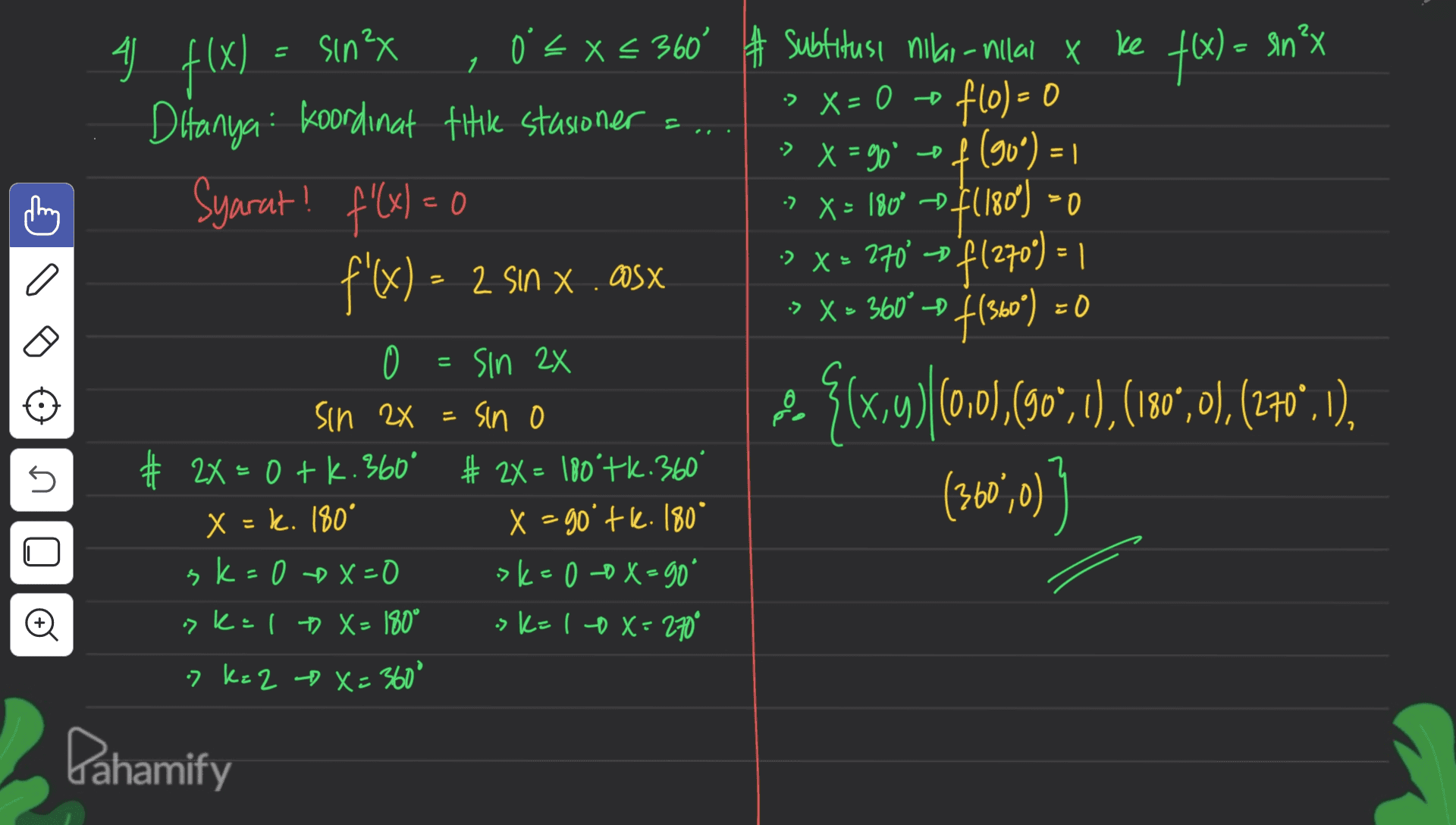 A 4 f(x) = sin X, US = (st on x # ,5.0 1 a o= Xc flol=0 1 = =0 - ²x 0 < x < 360 # Subtitusi nilai-illal x Ditanya koordinat titik stasioner =... :> X = go of f (90°) = 1 Syarat! f'(X) = 0 ! (x > X = 180° -$180) 0 f'() - 2 sinx.asx f(360° ) {x,y)(0,0),600,1),(180,0), (270".1). (360%,0) () 1= (otzita etz axc. :> X = 360° 0 = 0 = XZ uis 0 XZ U sin 2x = sin o o # 2X=0 tk.360° # 24 = 180°tk. 360° X = k. 180° X = 90° tk. 180° sk=0 X=0 >k=00x=90° >kal » X= 180° sk=10X=270° 7 k= 2 X=360° o Pahamify 