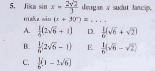 5. Jika sin x = 242 dengan x sudut lancip, maka sin (x + 30°) = .... A. (256 + 1) D. (v6 + v2) B. :(276 - 1) E. Hv6 - v2) c. 2(1 - 256) 