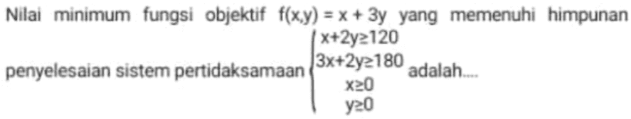 Nilai minimum fungsi objektif f(x,y) = x + 3y yang memenuhi himpunan (x+2y2120 penyelesaian sistem pertidaksamaan 3x+2y2180 adalah... x20 y20 