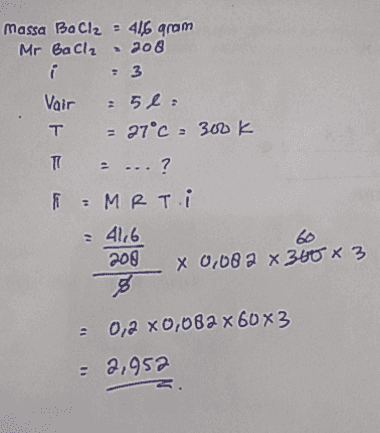 massa BaCl2 = 416 gram Mr BaCl2 → 208 e 3 3 Vair : 51 : T = 27°C - 300 k T = ...? =MRT.i = 41,6 208 X 0,08 2 x 340 x 3 8 = 0,2 x 0,082x60x3 = 2.952 
