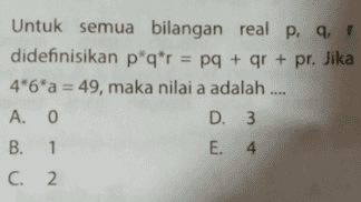 Untuk semua bilangan real p, q, didefinisikan p*q*r = pq + qr + pr. Jika 4*6*a = 49, maka nilai a adalah .... A. 0 D. 3 B. 1 E. 4 C. 2 