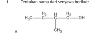 1. Tentukan nama dari senyawa berikut: H2 H H3C- c? IU H2 -C-OH A. CH3 