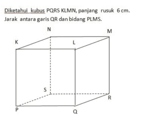 Diketahui kubus PQRS KLMN, panjang rusuk 6 cm. Jarak antara garis QR dan bidang PLMS. N M к L S R P Q 