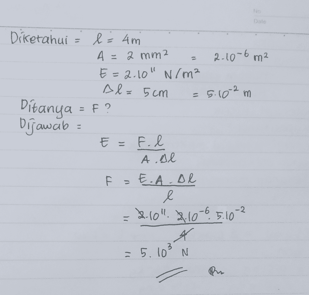 No Date Al= 5cm Diketahui l= 4m A =2 mm2 2.10-6 m² E=2.10" N/m² = 5.102 m Ditanya = F? bijawab E = F. l А A.Al F =Ę.A De l 2.104.2-10-6.5.10-2 ܬܬܝ . F -2. = 4 -5.10° N 