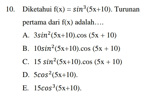 = 10. Diketahui f(x) = sin(5x+10). Turunan pertama dari f(x) adalah.... A. 3sin?(5x+10).cos (5x + 10) B. 10sin?(5x+10).cos (5x + 10) C. 15 sin?(5x+10).cos (5x + 10) D. 5cos?(5x+10). E. 15cos3(5x+10). 