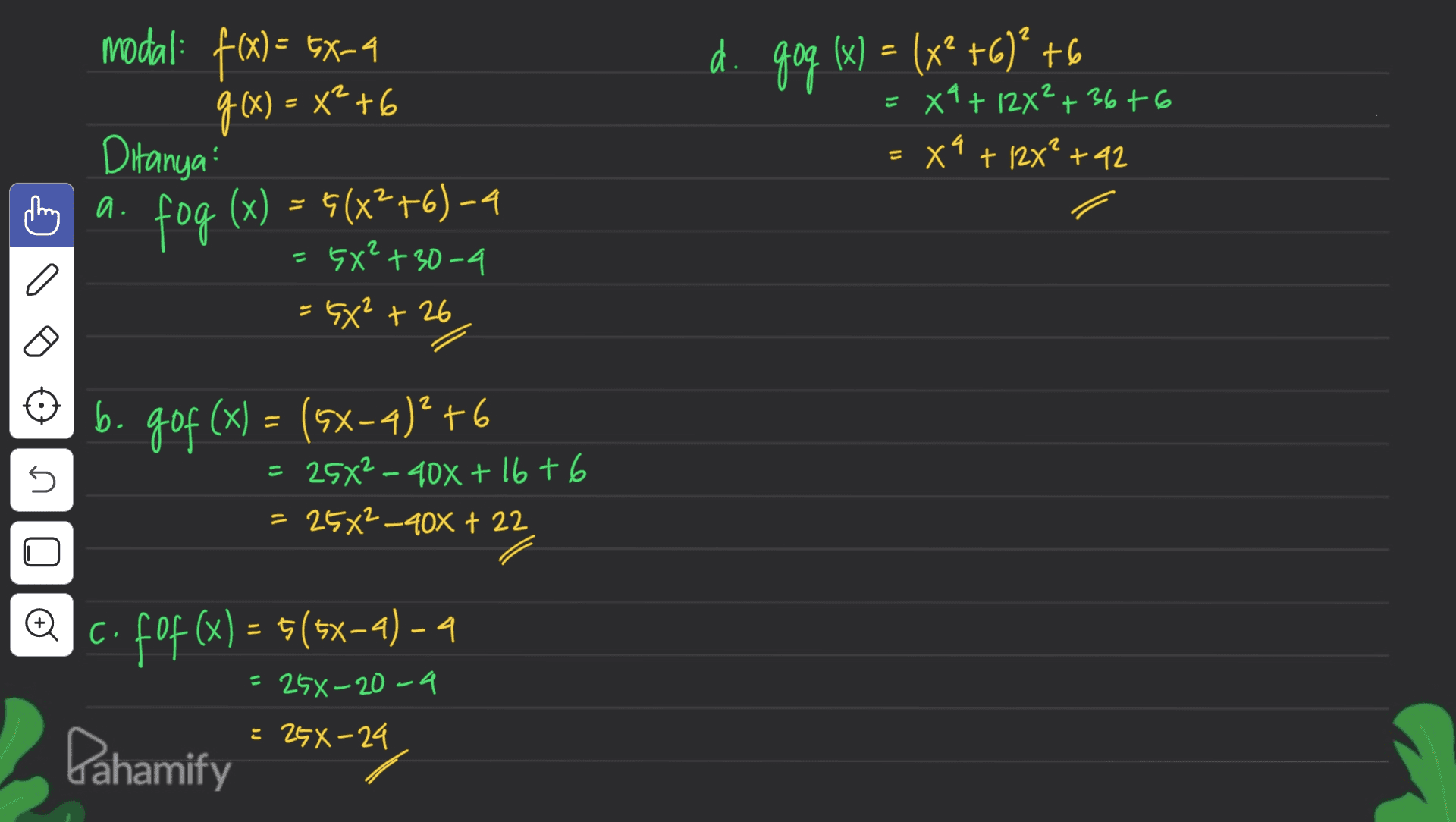 2 modal: f(x) = 5X-4 . g(x) = x²+6 di goo (x) = (x2 +6)* +6 = X4+ 12×²+36+6 = x4 + 12x? +42 2 a. Ditanya fog (x) = 6(x2+6) - 4 5X²+30-4 = 6X² +26 n b. 90f (x) = (5x-4)* +6 b gof 4 25X²-408 +16+6 : 25*2_408 + 22 n @c. fof(x) = $(5x-a) – 4 = 25%-20-9 = 2GX-24 Pahamify 