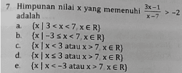 5. Himpunan penyelesaian dari 2x+5 > 0 adalah -X+3 5 a. 2 5 2 5 a. {x1sx<3,XER } . b. {x |- = Sxs3,X E R} | © xl5x<,XER {x|- 5 sx<3, X E R} 5 d. {x | xs 5 atau x 23, X E R} 2 2 {x|xs - atau x > 3,XER { , x } 2. 5 e. 2 
>-2 7 Himpunan nilai x yang memenuhi 3x-1 adalah X-7 a {x|3 <x<7,XER} b. {x|-3 sx < 7 xER} {x | x < 3 atau x > 7 XER} d {x | xs 3 atau x > 7 x ER} e {x | X <-3 atau x > 7 x ER} с 