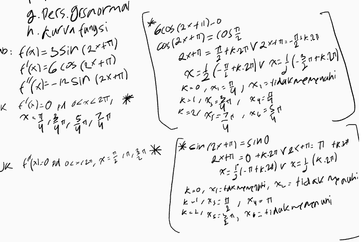 E 2. 2. 4 6 -2 (л/4, — 3) 
g. pers.grsnormal h. Kurva fungsi = f(x)=ssir (2x+7) X k=0, x= f'(x)=6605 rex+17) {"(x)=-in Sin (2x+4) k f')=0 pd OLX6ZT, * *** x= x= xy = 2 K=2/ XS = 1 1 1 1XGSA ч "Gcos (2x+1100 cas (2x+1)=(051 2x+1 = I tk 27 V 2x4+30 fm. 21 *********** W, X, tidak menyenahi 1,5 Jk f(x1=0 od 067629, x==M,* * * sin 124 +1) = sino *: 11-1723) r =f(4.29) k=0, x=takinenethi, xu = tidak my auhi "Asiya, xoz tidak memenuhi 2x+1 = 0 +K 27 2X+11: T trint Kris = 11 X 4 = 1 Keliasinn 
1 12 금 121 0 + + o .. ...19 { .16.1 10+1+1+10 f'M + ++ - 0 f(xoly 1-3 flo 0 + D 0 2 y o a titik stasioner : f'1-O () (31.37 (-3) (613) b. interval fargsinaik HX1 20: GH, & 휴 - !« " interval fungsi turen fra 50: HC x2 <x<3 d. titik balik maks OCAC, cu care faxean C. interval kecekungan kurva ke mawan: {"m<0;<x<{c+=21 the FANDO; Osman, Texaſu { } 1 2 titiz nalik min { 1 < , en maksimum: 3 pax i 1e very =3 at n.minimum: 3 ed x = 1/2 -> (x71 f. f (al-mys=0 f(u)=3 y=mx+( 30+(,.:(+3y=3 J. Pgn y-3 h 
= 4 (7л/4, 3) (3л/4, 3) 2 (0,0) (л, 0) (3л/2, 0) (2л, 0) 4 (л/2, 0) (5л/2, 0) -2 (л/4, —3) (5л/4. — 3) (9л/4, — 3) -4 