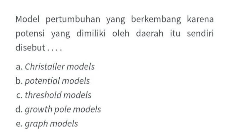 Model pertumbuhan yang berkembang karena potensi yang dimiliki oleh daerah itu sendiri disebut.... a. Christaller models b. potential models C. threshold models d. growth pole models e. graph models 