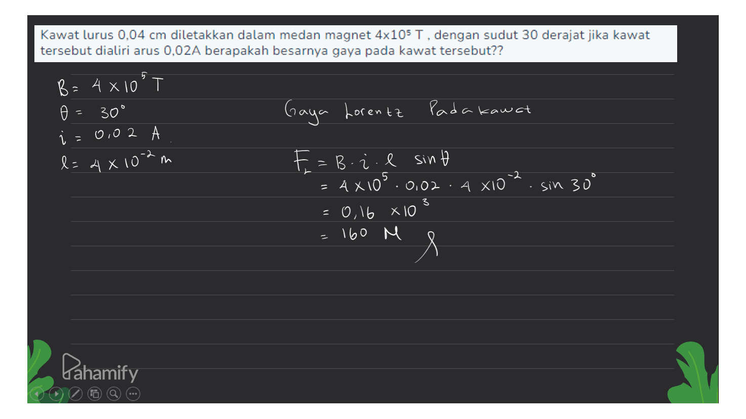 Kawat lurus 0.04 cm diletakkan dalam medan magnet 4x105 T, dengan sudut 30 derajat jika kawat tersebut dialiri arus 0,02A berapakah besarnya gaya pada kawat tersebut?? 5 0 B=4x10° @ 30° 0,02 l=4x102m Gaya Lorentz Pada kawat 5 AXIO 02 E=B. z. l sint 4X10².0,02 =0,16 x 10 160 M sin 30° 3 e Pahamify 