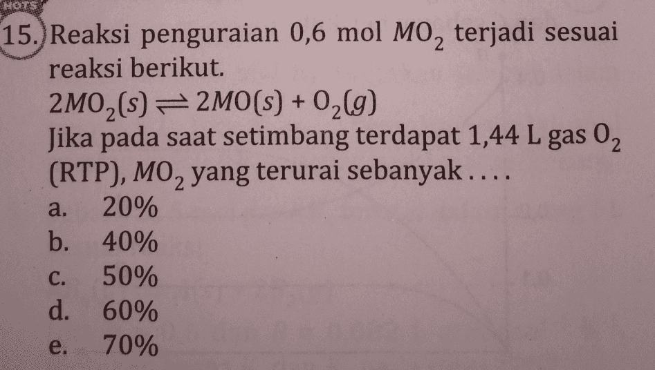 HOTS 2 15. Reaksi penguraian 0,6 mol MO, terjadi sesuai reaksi berikut. 2M02(s) = 2MO(S) + O2(g) Jika pada saat setimbang terdapat 1,44 L gas 0 (RTP), MO, yang terurai sebanyak .... 20% b. 40% 50% d. 60% 70% 2 a. o C. e. 