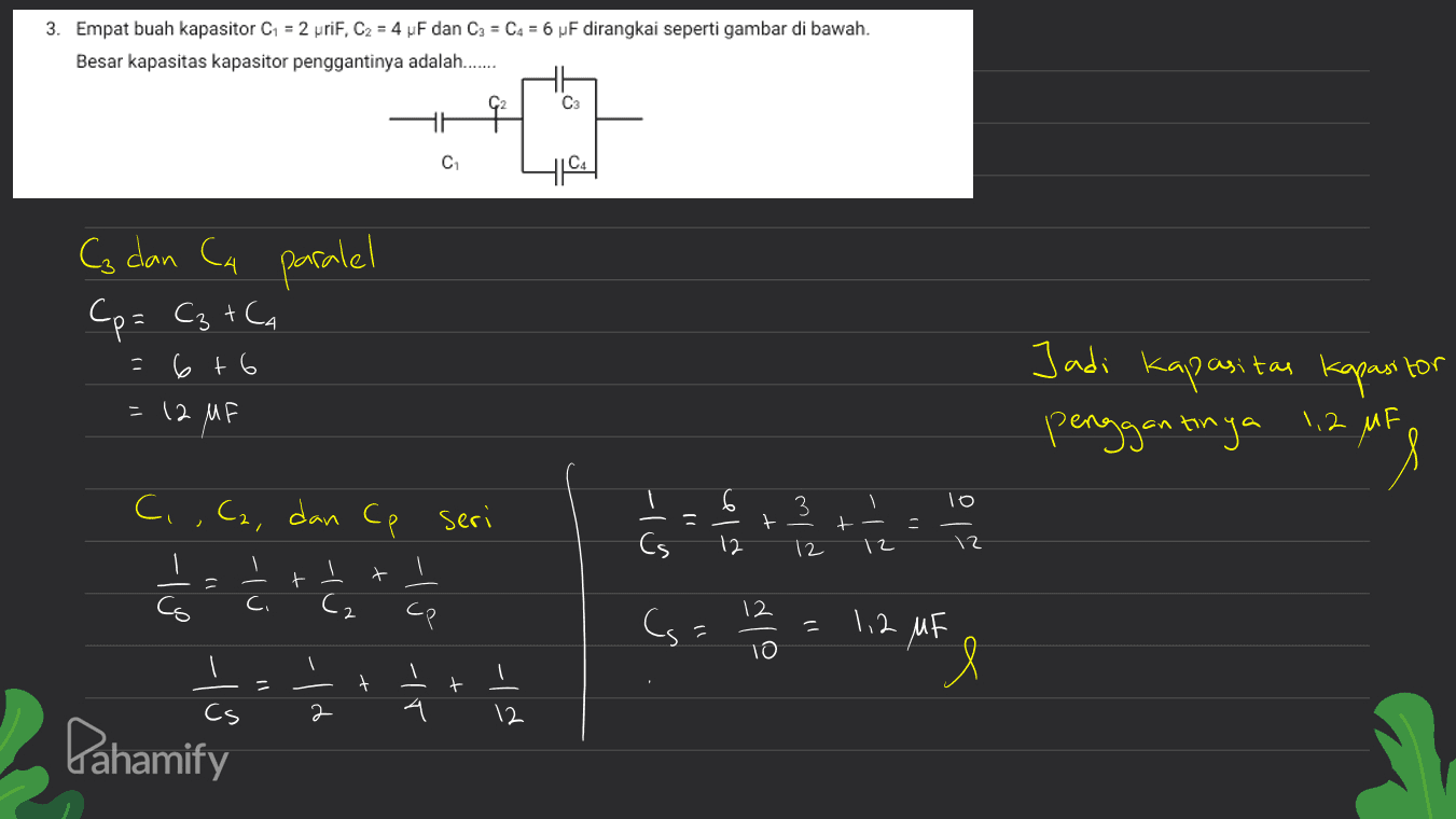 3. Empat buah kapasitor C1 = 2 uriF, C2 = 4 uF dan C3 = C4 = 6 uF dirangkai seperti gambar di bawah. Besar kapasitas kapasitor penggantinya adalah....... С2 C С. C, dan Ca paralel С= C + С. = c +6 (2 MP for Jodi 2 см, а короля koc Peen the j1,2 Релел - Тр C,,C2, dan Cp seri 5) » + با کم } — \ Cs 12 т t م ) ۔ CG ci С, 12 C 1,2 мҒ ) 1) У ( 10 Я + + p) - 12 Pahamify 
