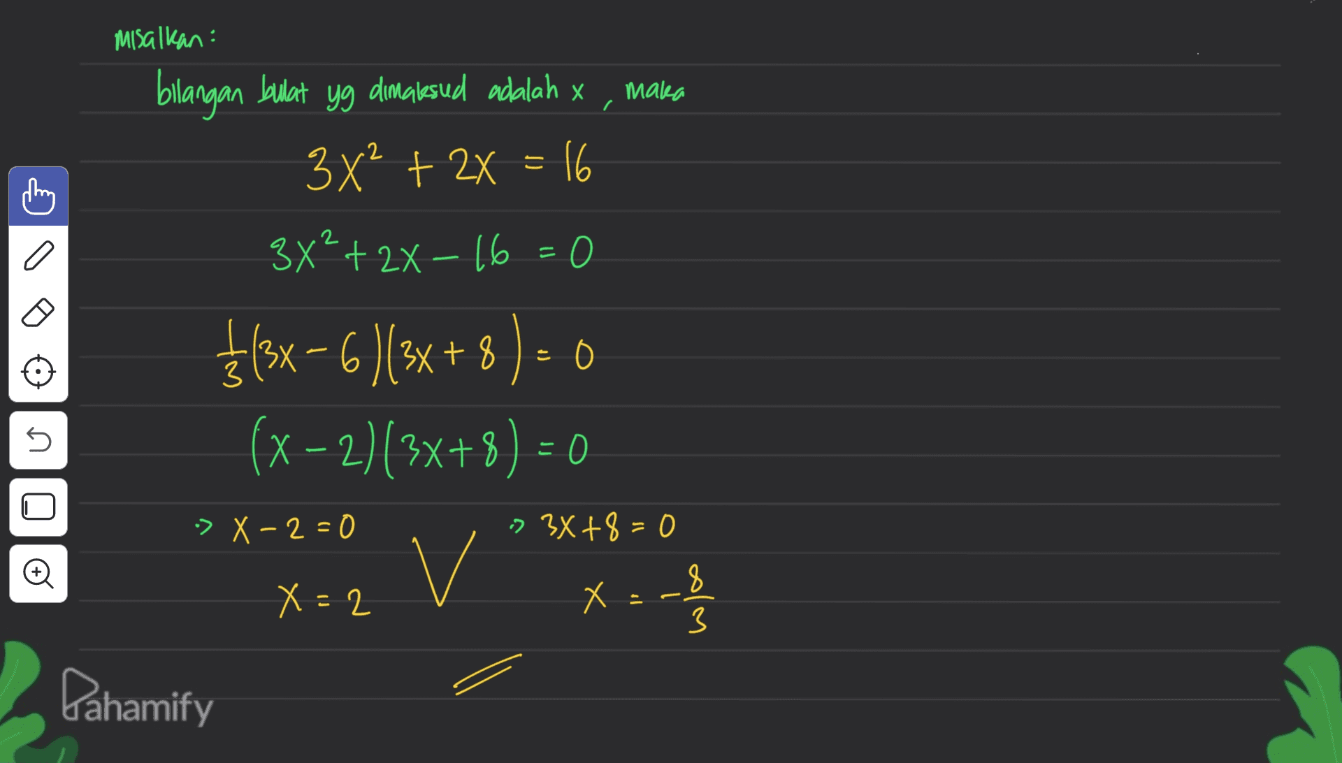 misalkan : yg dimalesud adalah x maka bilangan bulat 3x2 + 2x = 16 S 2 o 0 E 3X²+2X-16=0 $(3x - 6 )(3x + 8) = 0 (x - 2)(3x+8) = 0 v 5 » X-2=0 » 3x+8=0 X=2 X X:28 3 Dahamify 