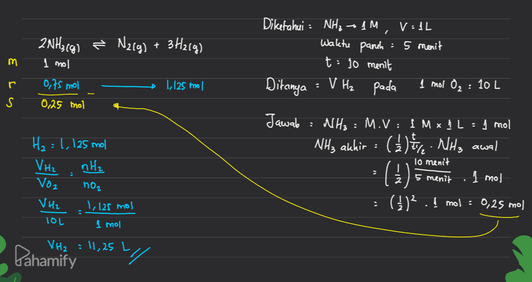 2NH3(g) = N2(g) + 3H2(g) ² Waktu panch Dkahui : NH, 4 4 M , VIL :5 menit t: 10 menit Ditanya : V H₂ pada 1 mol O₂ : 102 m 1 mol r 1,125 mol 0,75 mol 0,25 mol S Jawab : . H₂=1, 125 mol V Hz nH₂ Voz NH3 : M.V: IMx L: 1 mol NH3 akhir : ( 2 ) /e NH3 awal (1) 1 mol (1) . ! mol = 0,25 mol 10 menit 5 menit noz V H2 TOL 1, 125 mol . I mol VH2 = 11,25 Ly Pahamify 