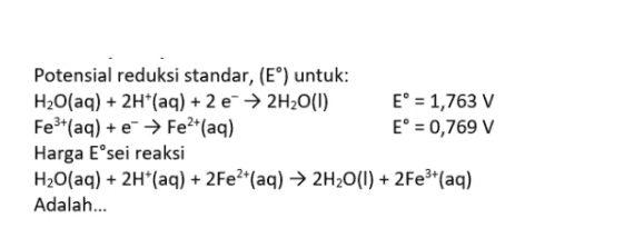 Potensial reduksi standar, (EⓇ) untuk: H2O(aq) + 2H+ (aq) + 2 → 2H2O(1) E° = 1,763 V Fe3+(aq) + → Fe2+(aq) E° = 0,769 V Harga Eºsei reaksi H2O(aq) + 2H+ (aq) + 2Fe2+(aq) → 2H20(1) + 2Fe3+ (aq) Adalah... 