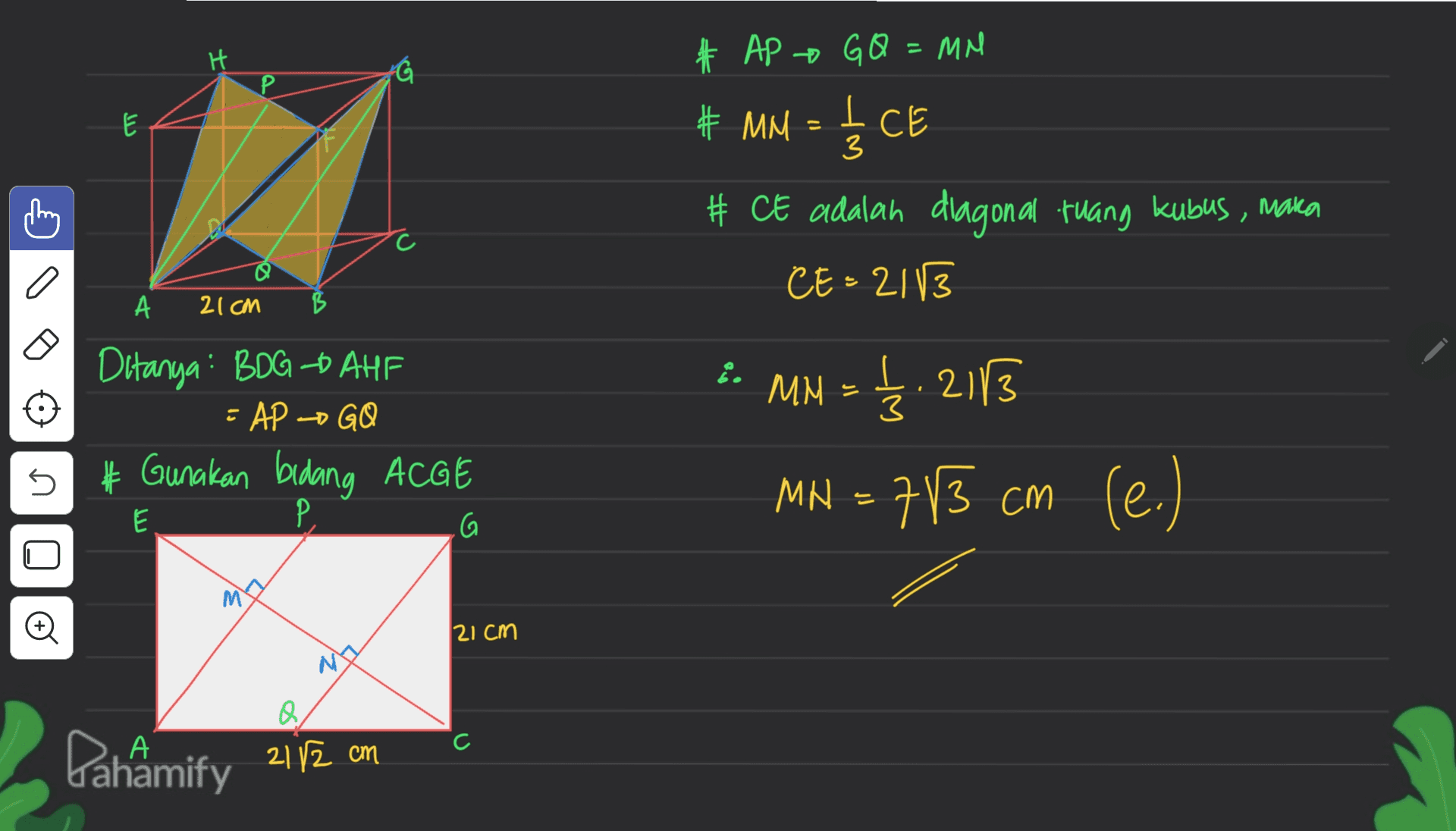 H Р E دا = # AP GQ = MM # MM = I CE 3 # CE adalah diagonal ruang kubus , maka CE=21/3 А 21cm B 3 E Ditanya: BDG-BAHF - AP - GO # Gunakan bidang ACGE 1. MM = L. 2113 MN = 783 cm 5 (e.) ) E P G 21cm Pahamify 2172 cm 