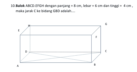 10.Balok ABCD.EFGH dengan panjang = 8 cm, lebar = 6 cm dan tinggi = 4 cm, maka jarak C ke bidang GBD adalah.... G H E F D с B А 