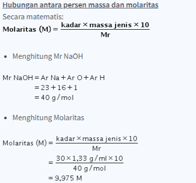 Hubungan antara persen massa dan molaritas Secara matematis: Molaritas (M) = kadar x massa jenis x 10 Mr • Menghitung Mr NaOH Mr NaOH = Ar Na + Ar O+Ar H = 23 +16+1 = 40 g/mol • Menghitung Molaritas Molaritas (M) = kadar Xmassa jenis x 10 Mr 30x1,33 g/ml x 10 40 g/mol = 9,975 M 