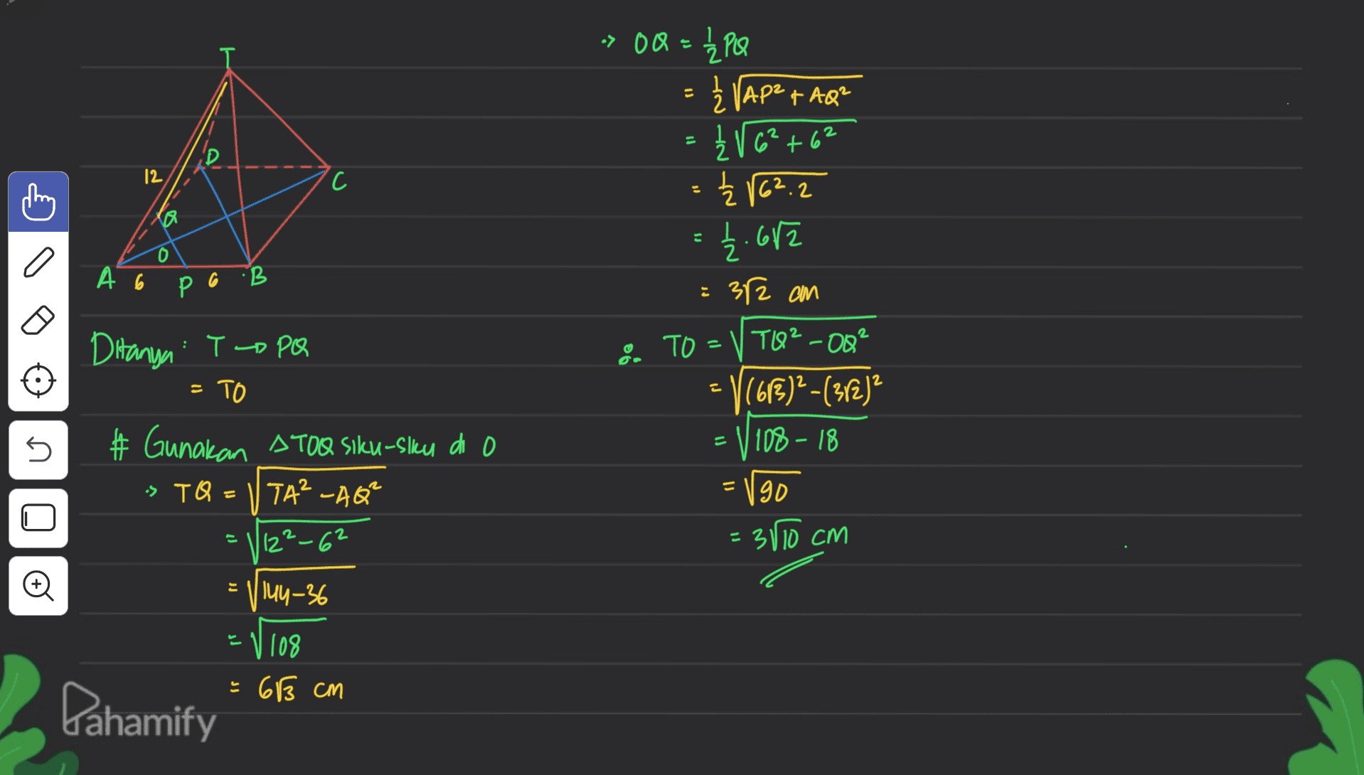 = 11 12 C » 0Q = 1/₂ PQ Ž VAP²+ AQ? Ž V 6²+6² Ž V62.2 2.682 372 an TO - TO²-00² = V(63)2-(32) V108 - 18 는 0 A 6 P 6 B E Ditanya Topo = TO = U 5 # Gunakan ATOQ Siku-sku dio s TQ = 1TA? - AQ² =/go o U E 2 |12²-62 = 3110 cm o = y 144-36 = 1 108 - 63 cm Dahamify 
