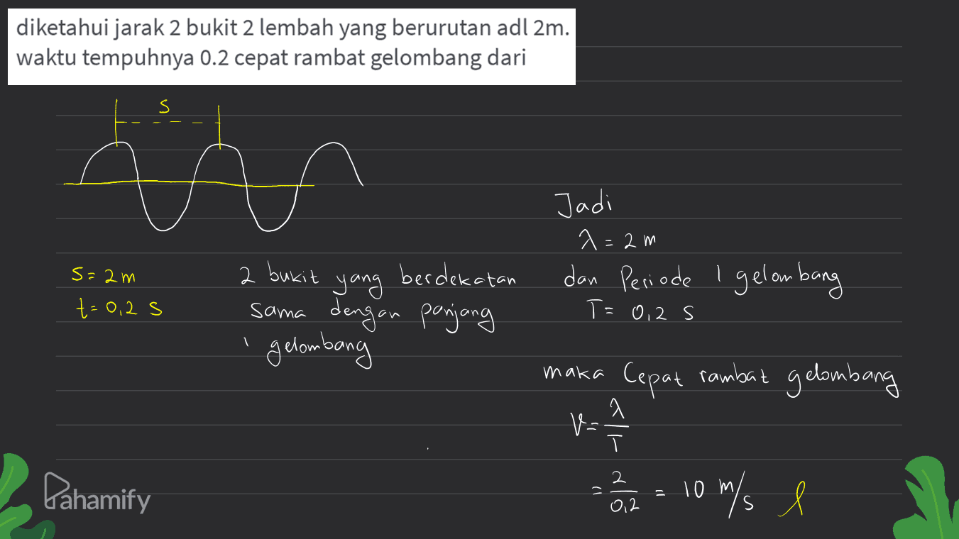 diketahui jarak 2 bukit 2 lembah yang berurutan adl 2m. waktu tempuhnya 0.2 cepat rambat gelombang dari s an Jadi a=2m dan Periode I gelombang S=2m t=0,2s 2 bukit berdekatan yang sama dengan panjang gelombang T=0,2 s 1 maka Cepat rambut gelombang V= wa all- dla Pahamify = 10 m/s 1 l 0,2 