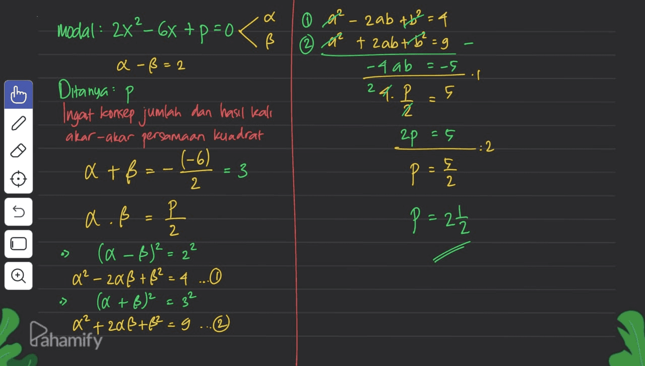 modal : 2x2_6x +p=0x 8 m ß ① er - zab t6²=4 (2 a + 2ab + b = 9 -4 ab = 5 a-ß=2 . Ditanya P 24. I 5 こ 2 0 .: 2 (-6) 도 = 2 0 3 3 3 0 IUl8 2p =5 p = { P = 2 Ingat konsep jumlah dan hasil kall akar-akar persamaan kuadrat x + ß 3 a . ß Р P 2 (a-B² = 2² a² - 20ß +8²=4 ...O (a+B)2 = 32 х” Pahamift it zaß + ß²=9 ... ② = > > 
