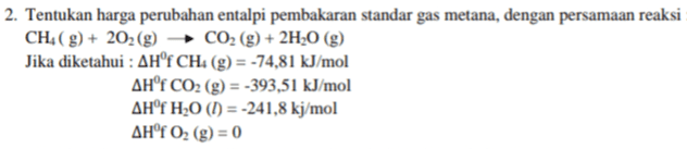 2. Tentukan harga perubahan entalpi pembakaran standar gas metana, dengan persamaan reaksi CHA(g) + 202 (9) CO2 (g) + 2H20 (g) Jika diketahui : AH' CH: (g) = -74,81 kJ/mol AH°F CO2 (g) = -393,51 kJ/mol AHºf H20 (1) = -241,8 kj/mol AHºf Oz (g) = 0 
