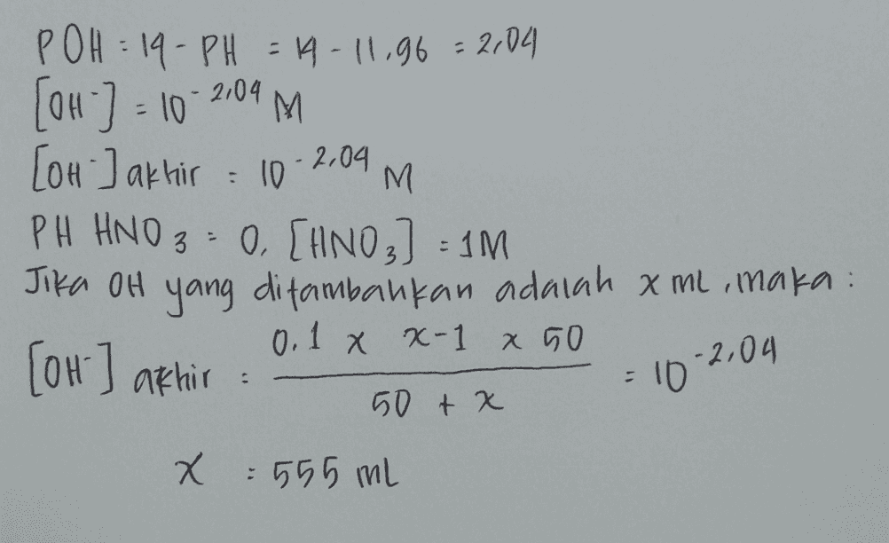 M -2,04 POH:19 - PH = 14-11,96=2104 ] [OH ] akhir : 10 PH HNO 3 - 0 [HINO3] =1M Jika OH yang ditambahkan adalah xml, maka 0.1 x x-1 x 50 M [OH-] akhir : -2,04 - 10 50 + x x : 555 mL 