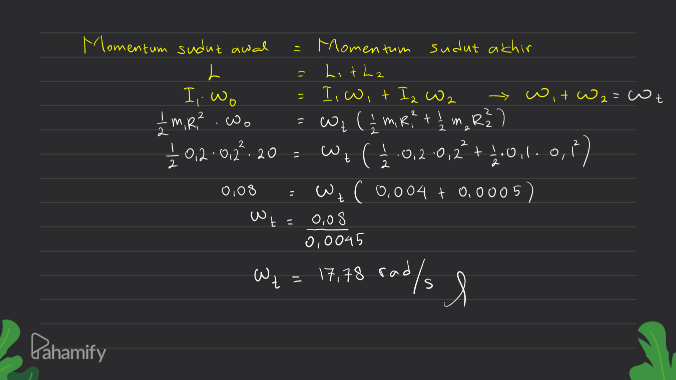 - I, Wo = -lo Momentum sudut awal Momentum sudut akhir L ㄴ hitha Iiwit Iz Co2 it w2=coz 1 -M, R? .co = R Wzm, Ret 12 m, R²) 1 0,2-0,2%. 20 w (2.0,2-0,2+1.0.1.0,1) 0,08 Wz (0,004 +0.0005) 0,08 0,0045 = : wt= We = 17,78 rad/s l Pahamify 