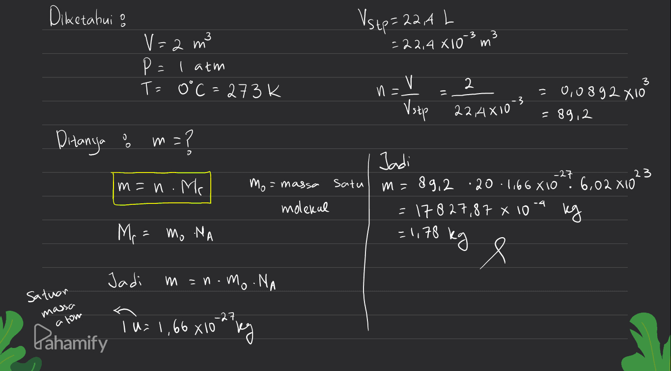 Diketahui & Vstp=22A L -22,4 X10 -3 3 m V=2 m3 P=1 atm T= 0°C = 273k e ८ 3 n V Vstp 22 4x103 = 0,0892 X10 =89,2 Ditanja o m = :? = m=n. Me Satu Mo = massa molekul Jadi m= 89,2 .20-066X169? 6.02x1023 =17827,87 X 10 -1178 -4 Pon Mr = mo na kg Jadi m. an.mo .NA Satuan massa atow I Pahamify Tu= 1,66 x 102 by 